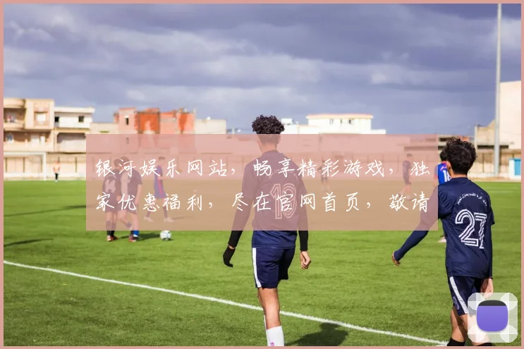 银河娱乐网站，畅享精彩游戏，独家优惠福利，尽在官网首页，敬请体验