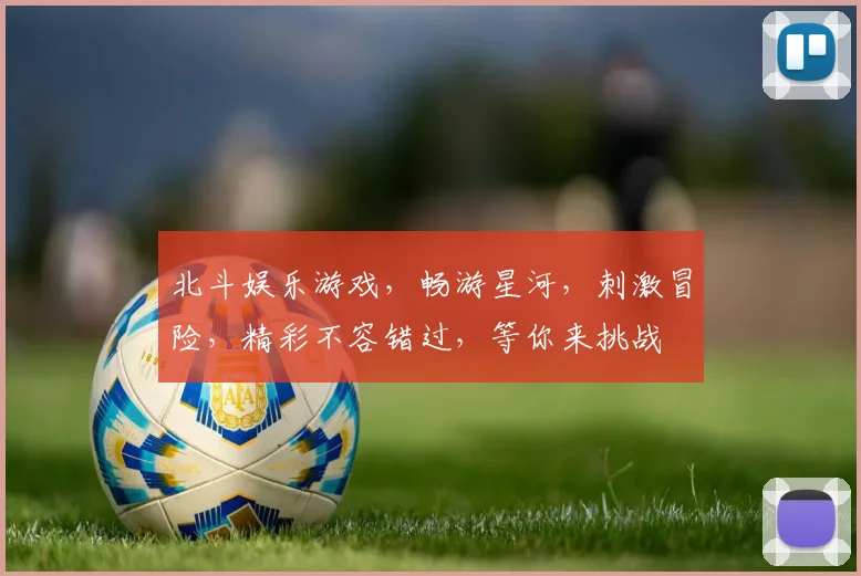 北斗娱乐游戏，畅游星河，刺激冒险，精彩不容错过，等你来挑战