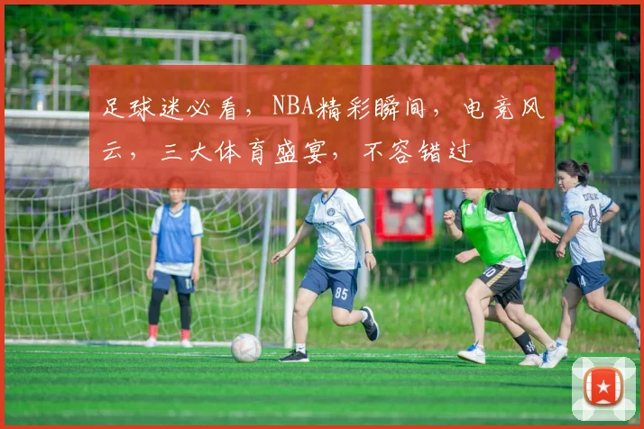 足球迷必看，NBA精彩瞬间，电竞风云，三大体育盛宴，不容错过