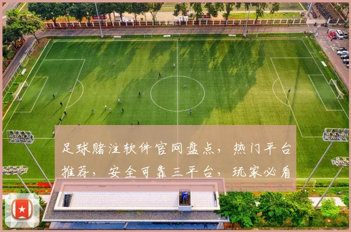 足球赌注软件官网盘点，热门平台推荐，安全可靠三平台，玩家必看