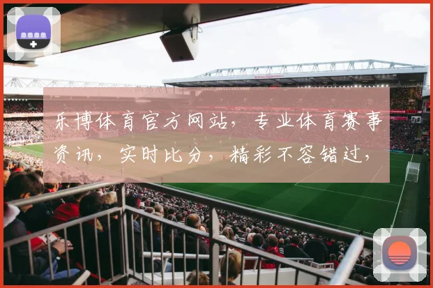 乐博体育官方网站，专业体育赛事资讯，实时比分，精彩不容错过，尽在乐博