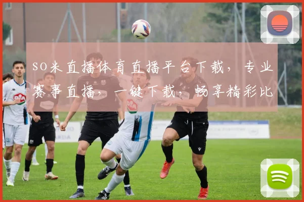 so米直播体育直播平台下载，专业赛事直播，一键下载，畅享精彩比赛，体验极致观赛体验，不容错过