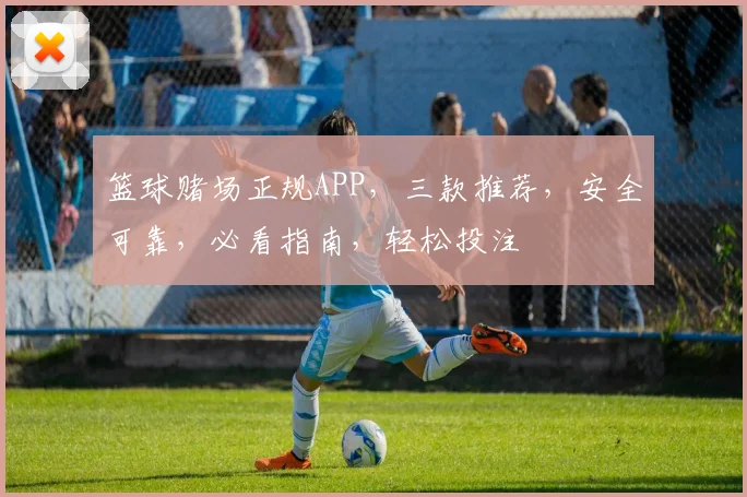 篮球赌场正规APP，三款推荐，安全可靠，必看指南，轻松投注