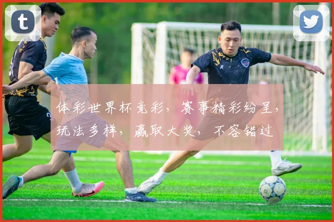 体彩世界杯竞彩，赛事精彩纷呈，玩法多样，赢取大奖，不容错过