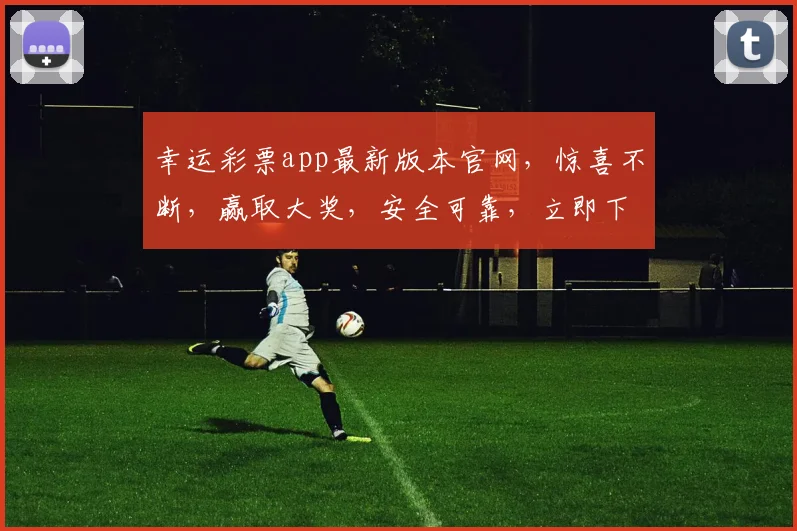 幸运彩票app最新版本官网，惊喜不断，赢取大奖，安全可靠，立即下载体验