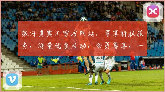 银河贵宾汇官方网站，尊享特权服务，海量优惠活动，会员尊享，一网打尽