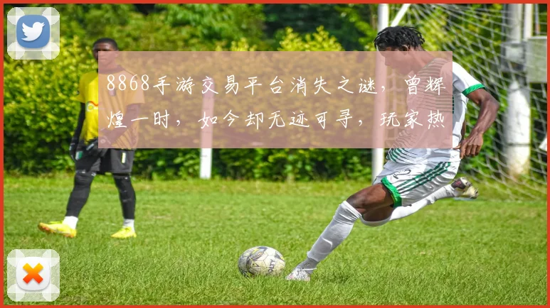 8868手游交易平台消失之谜，曾辉煌一时，如今却无迹可寻，玩家热议