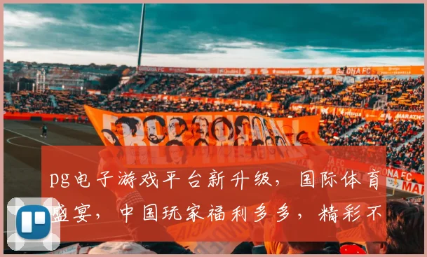 pg电子游戏平台新升级，国际体育盛宴，中国玩家福利多多，精彩不容错过
