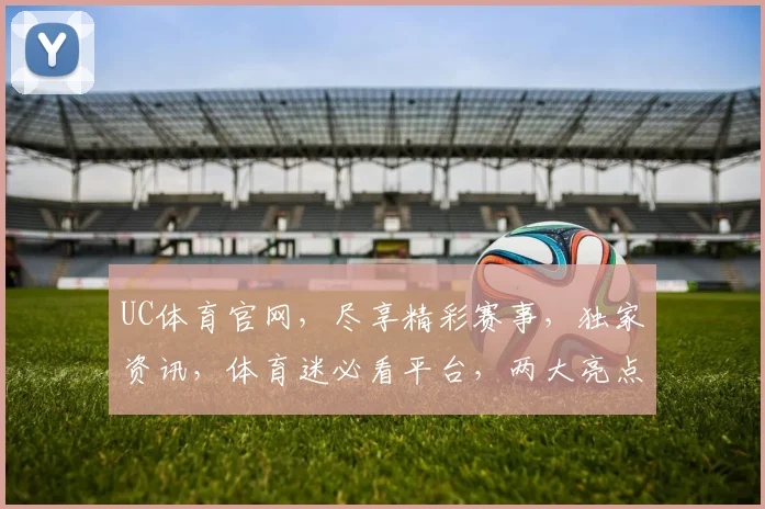 UC体育官网，尽享精彩赛事，独家资讯，体育迷必看平台，两大亮点不容错过
