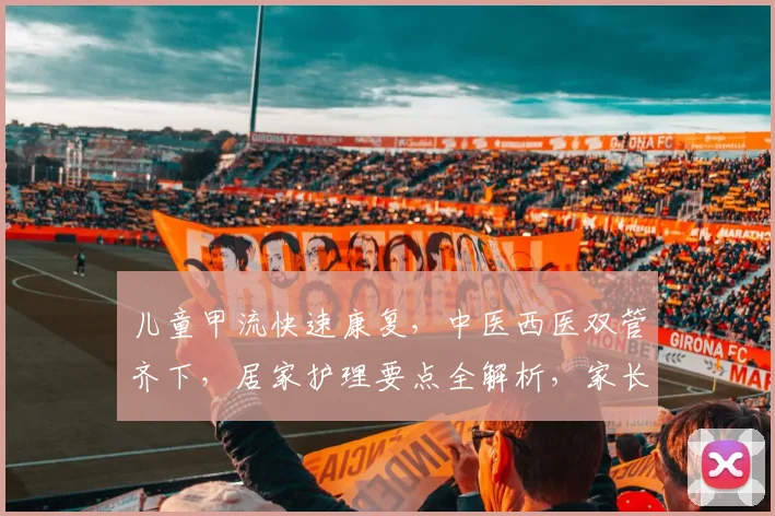 儿童甲流快速康复，中医西医双管齐下，居家护理要点全解析，家长必看